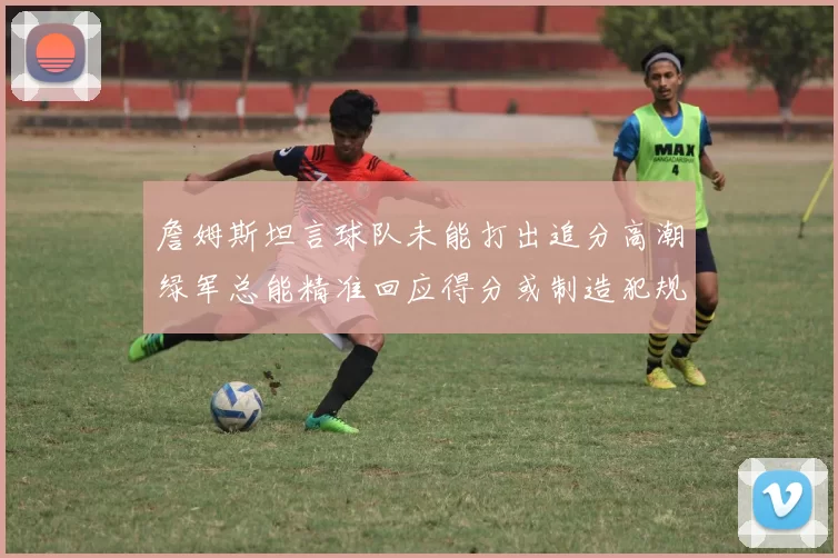 詹姆斯坦言球队未能打出追分高潮绿军总能精准回应得分或制造犯规