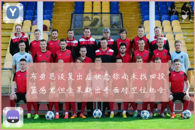 布劳恩谈复出后状态称尚未找回投篮感觉但会果断出手面对空位机会