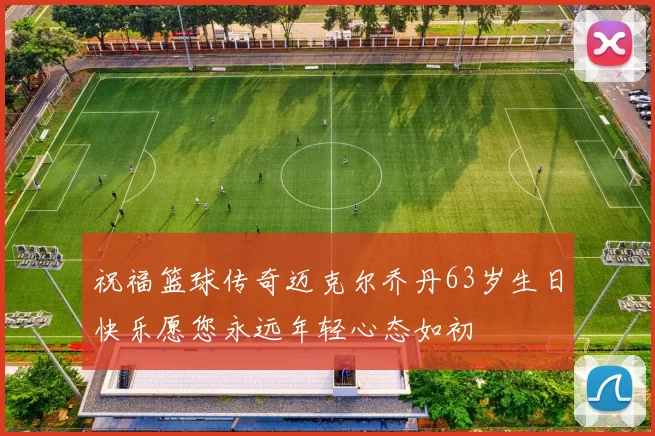 祝福篮球传奇迈克尔乔丹63岁生日快乐愿您永远年轻心态如初