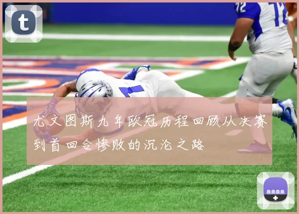 尤文图斯九年欧冠历程回顾从决赛到首回合惨败的沉沦之路