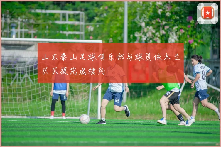 山东泰山足球俱乐部与球员依木兰买买提完成续约