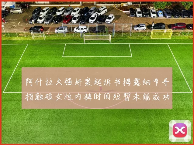 阿什拉夫强奸案起诉书揭露细节手指触碰女性内裤时间短暂未能成功挣脱