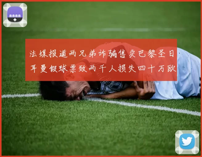 法媒报道两兄弟诈骗售卖巴黎圣日耳曼假球票致两千人损失四十万欧元
