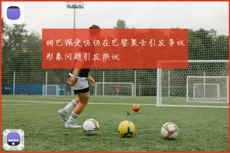 姆巴佩受伤仍在巴黎聚会引发争议形象问题引发热议