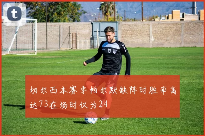 切尔西本赛季帕尔默缺阵时胜率高达73在场时仅为24