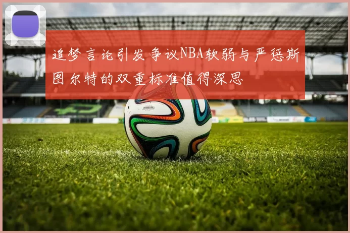 追梦言论引发争议NBA软弱与严惩斯图尔特的双重标准值得深思