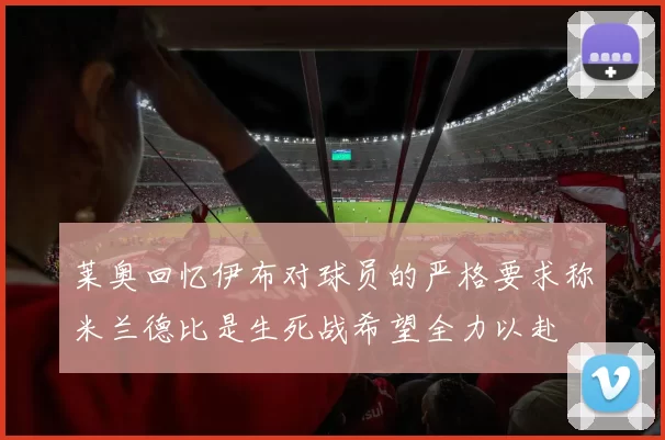 莱奥回忆伊布对球员的严格要求称米兰德比是生死战希望全力以赴