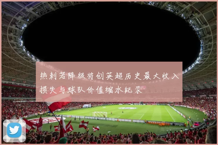 热刺若降级将创英超历史最大收入损失与球队价值缩水纪录