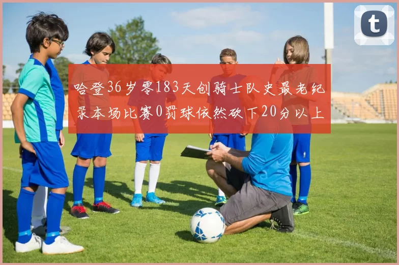 哈登36岁零183天创骑士队史最老纪录本场比赛0罚球依然砍下20分以上