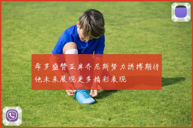 希罗盛赞亚库乔尼斯努力拼搏期待他未来展现更多精彩表现