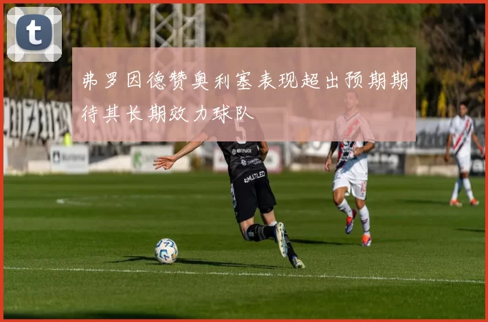 弗罗因德赞奥利塞表现超出预期期待其长期效力球队