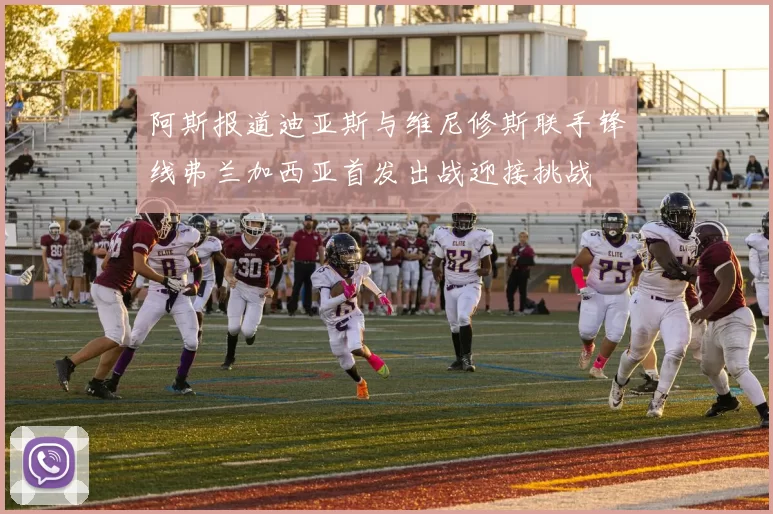 阿斯报道迪亚斯与维尼修斯联手锋线弗兰加西亚首发出战迎接挑战