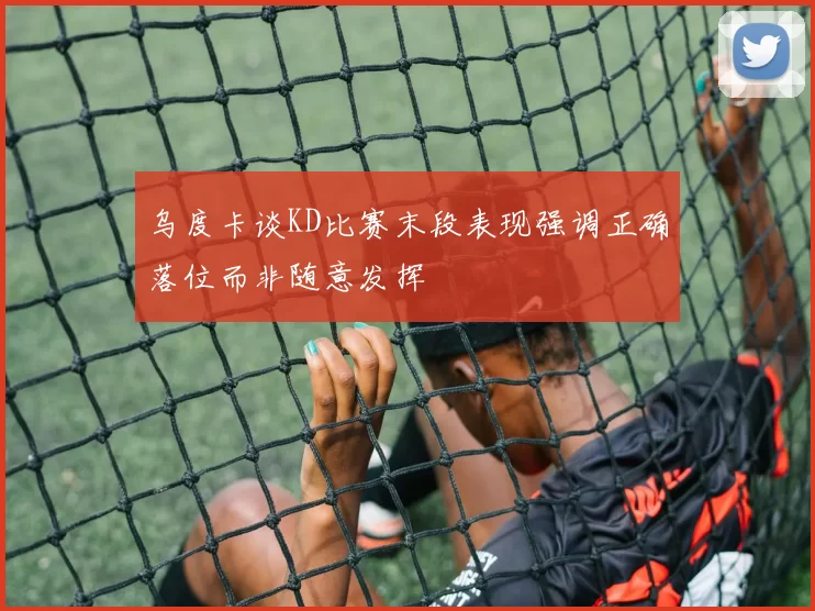 乌度卡谈KD比赛末段表现强调正确落位而非随意发挥