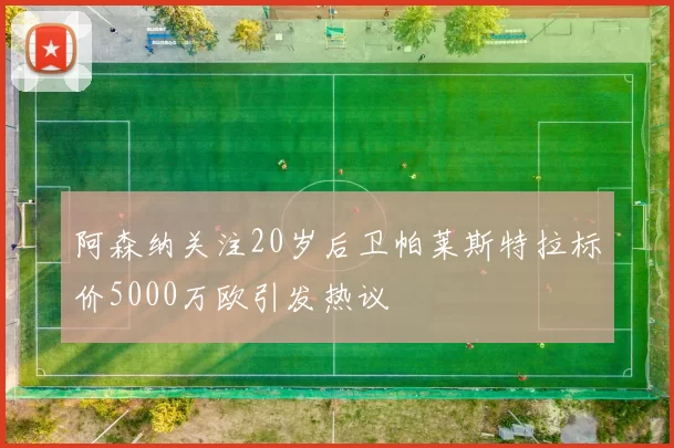 阿森纳关注20岁后卫帕莱斯特拉标价5000万欧引发热议