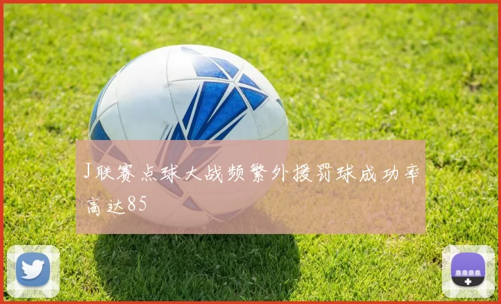 J联赛点球大战频繁外援罚球成功率高达85