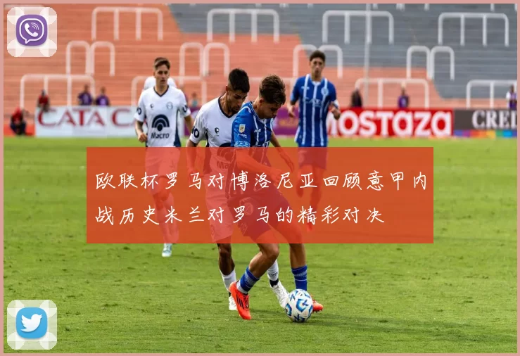 欧联杯罗马对博洛尼亚回顾意甲内战历史米兰对罗马的精彩对决