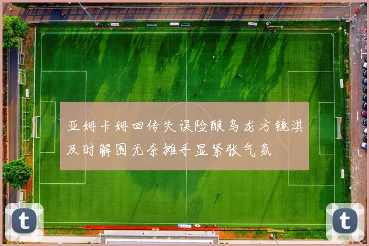亚姆卡姆回传失误险酿乌龙方镜淇及时解围无奈摊手显紧张气氛