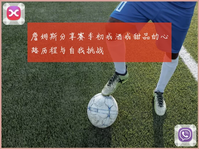 詹姆斯分享赛季初戒酒戒甜品的心路历程与自我挑战