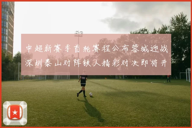 中超新赛季首轮赛程公布蓉城迎战深圳泰山对阵铁人精彩对决即将开启