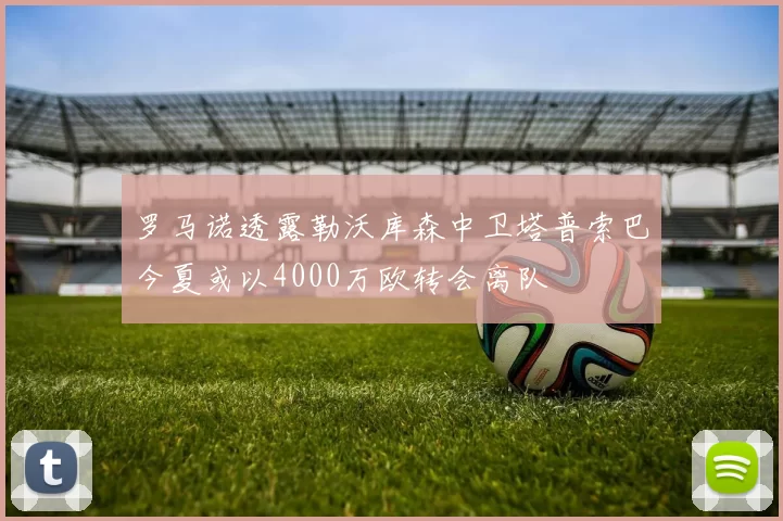 罗马诺透露勒沃库森中卫塔普索巴今夏或以4000万欧转会离队