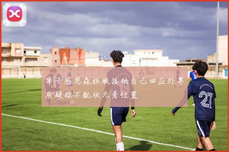 华子感恩森林狼接纳自己回应外界质疑称不配状元秀位置