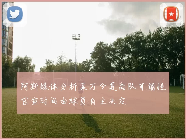 阿斯媒体分析莱万今夏离队可能性官宣时间由球员自主决定
