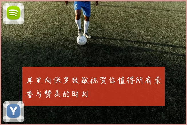 库里向保罗致敬祝贺你值得所有荣誉与赞美的时刻