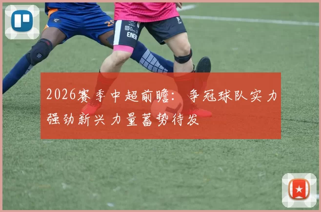 2026赛季中超前瞻：争冠球队实力强劲新兴力量蓄势待发