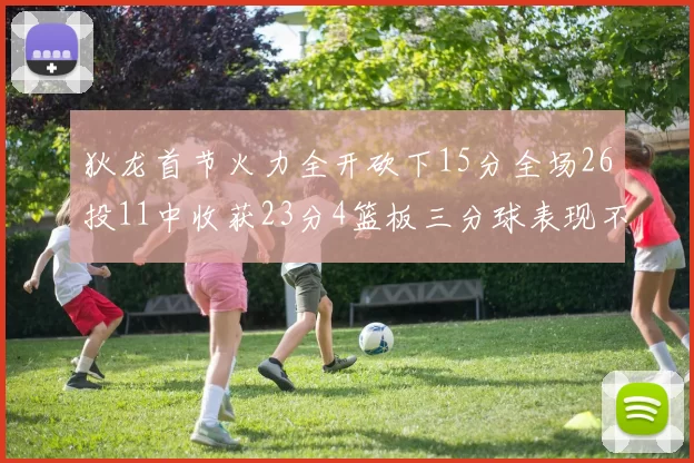 狄龙首节火力全开砍下15分全场26投11中收获23分4篮板三分球表现不佳