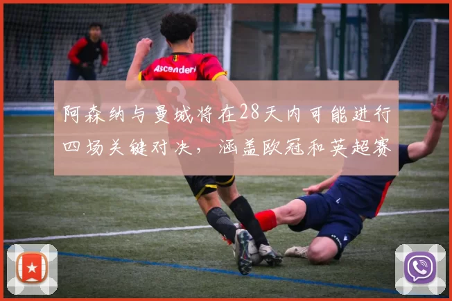 阿森纳与曼城将在28天内可能进行四场关键对决，涵盖欧冠和英超赛事