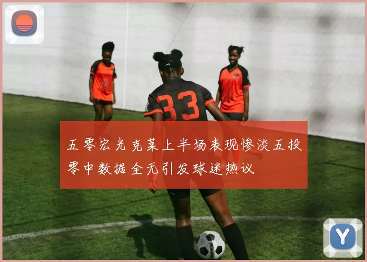五零宏光克莱上半场表现惨淡五投零中数据全无引发球迷热议