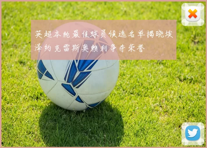 英超本轮最佳球员候选名单揭晓埃泽约克雷斯奥赖利争夺荣誉