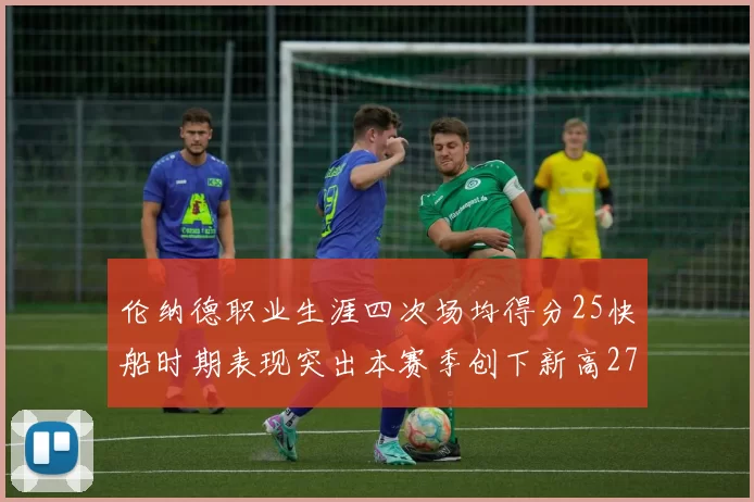 伦纳德职业生涯四次场均得分25快船时期表现突出本赛季创下新高279分