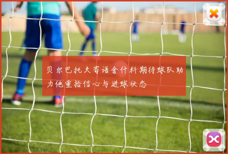贝尔巴托夫寄语舍什科期待球队助力他重拾信心与进球状态