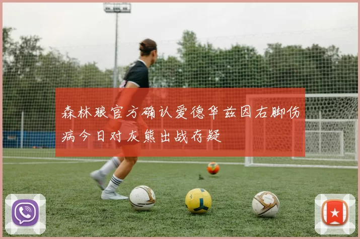 森林狼官方确认爱德华兹因右脚伤病今日对灰熊出战存疑