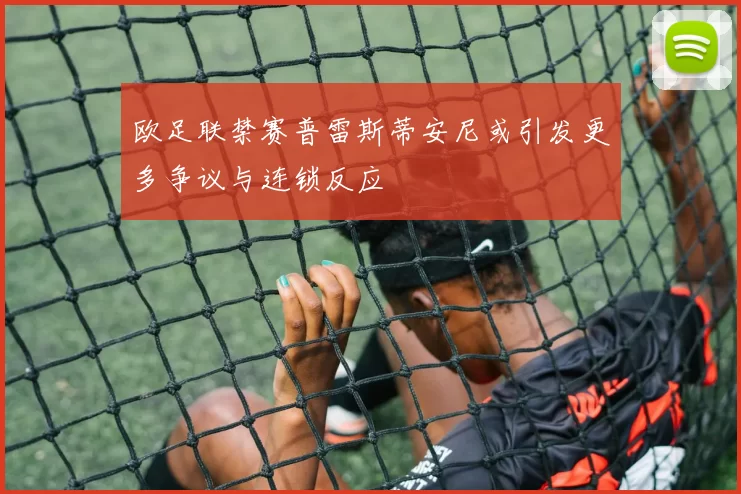 欧足联禁赛普雷斯蒂安尼或引发更多争议与连锁反应