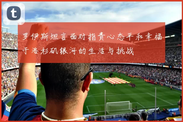罗伊斯坦言面对指责心态平和幸福于洛杉矶银河的生活与挑战