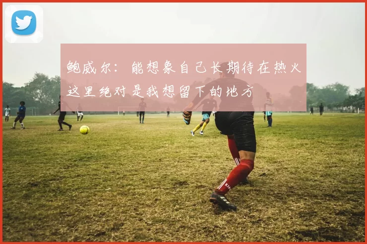 鲍威尔：能想象自己长期待在热火这里绝对是我想留下的地方