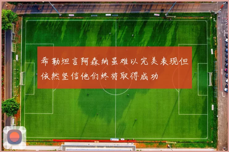 希勒坦言阿森纳虽难以完美表现但依然坚信他们终将取得成功