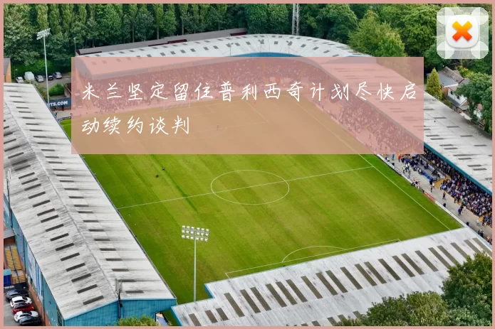 米兰坚定留住普利西奇计划尽快启动续约谈判